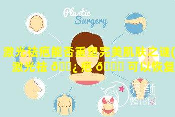 激光祛疤能否重塑完美肌肤之谜(激光祛 🌿 疤 🐋 可以恢复原来的皮肤么)